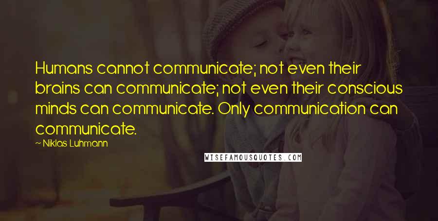 Niklas Luhmann Quotes: Humans cannot communicate; not even their brains can communicate; not even their conscious minds can communicate. Only communication can communicate.