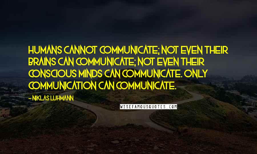 Niklas Luhmann Quotes: Humans cannot communicate; not even their brains can communicate; not even their conscious minds can communicate. Only communication can communicate.