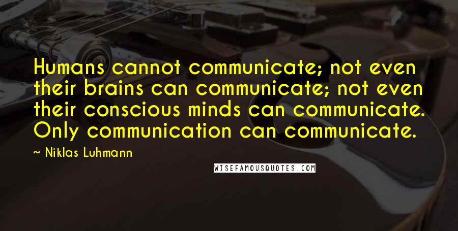 Niklas Luhmann Quotes: Humans cannot communicate; not even their brains can communicate; not even their conscious minds can communicate. Only communication can communicate.