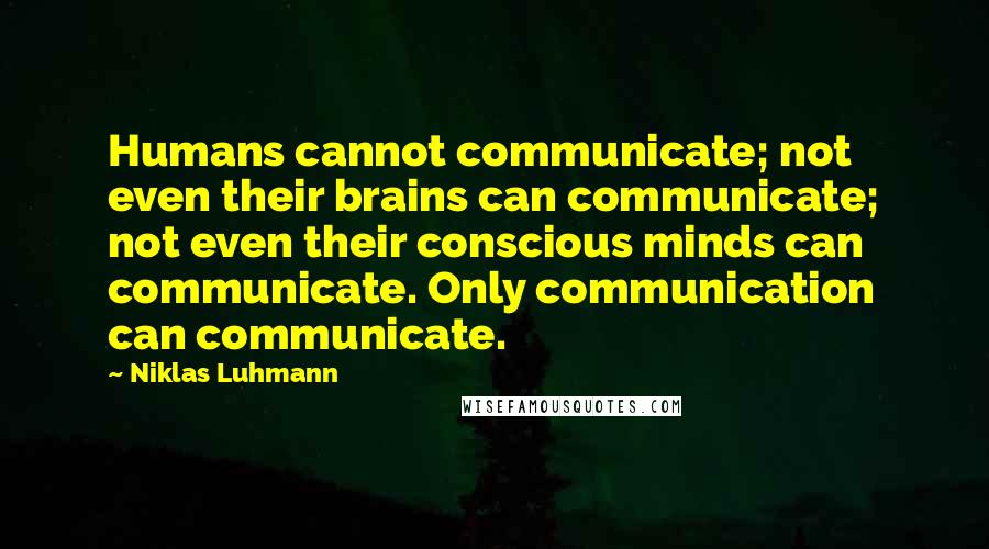 Niklas Luhmann Quotes: Humans cannot communicate; not even their brains can communicate; not even their conscious minds can communicate. Only communication can communicate.