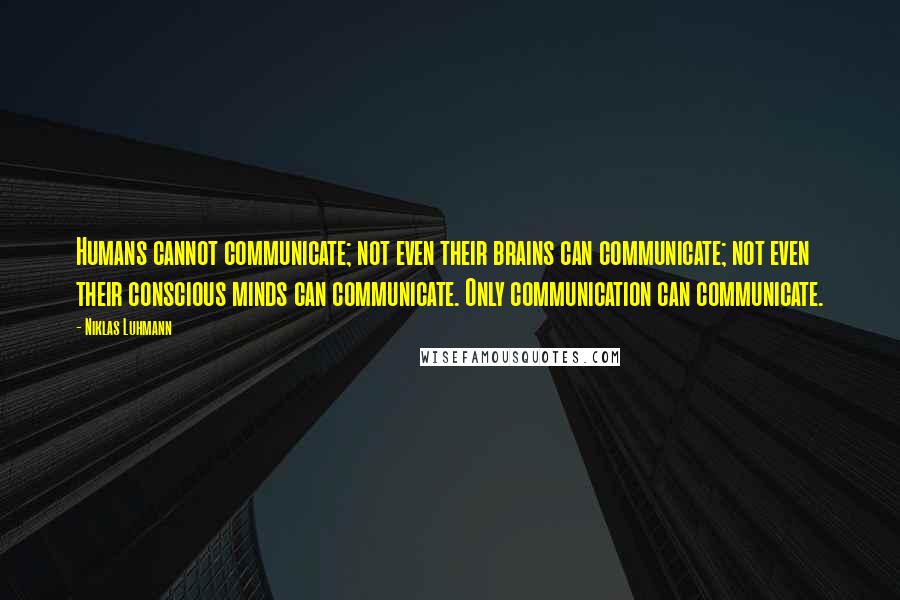 Niklas Luhmann Quotes: Humans cannot communicate; not even their brains can communicate; not even their conscious minds can communicate. Only communication can communicate.