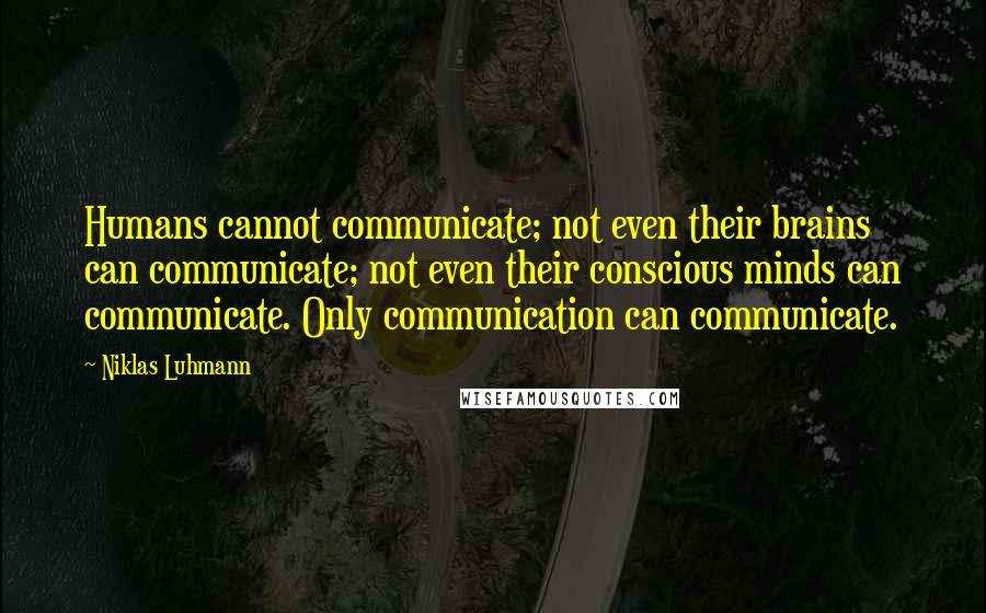 Niklas Luhmann Quotes: Humans cannot communicate; not even their brains can communicate; not even their conscious minds can communicate. Only communication can communicate.