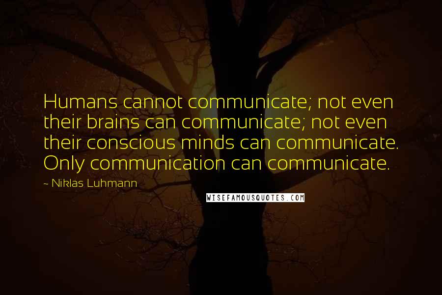 Niklas Luhmann Quotes: Humans cannot communicate; not even their brains can communicate; not even their conscious minds can communicate. Only communication can communicate.