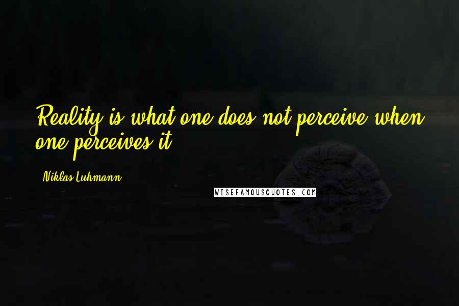 Niklas Luhmann Quotes: Reality is what one does not perceive when one perceives it.