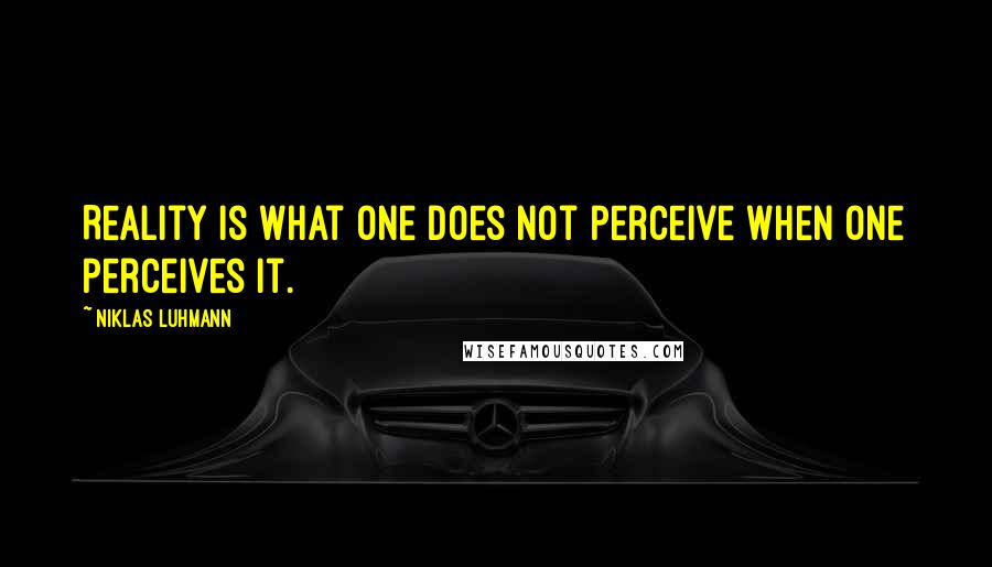 Niklas Luhmann Quotes: Reality is what one does not perceive when one perceives it.