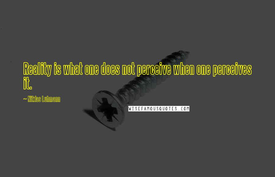 Niklas Luhmann Quotes: Reality is what one does not perceive when one perceives it.