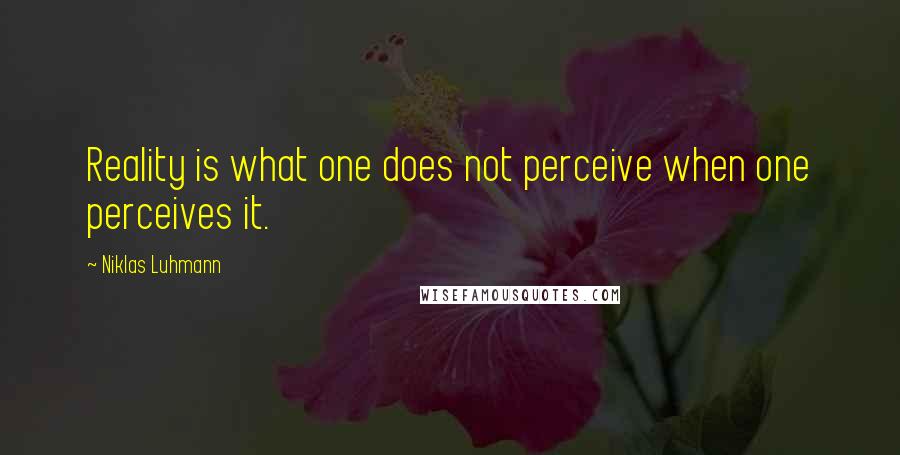 Niklas Luhmann Quotes: Reality is what one does not perceive when one perceives it.