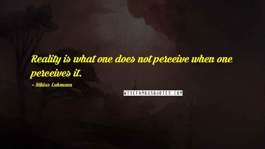 Niklas Luhmann Quotes: Reality is what one does not perceive when one perceives it.