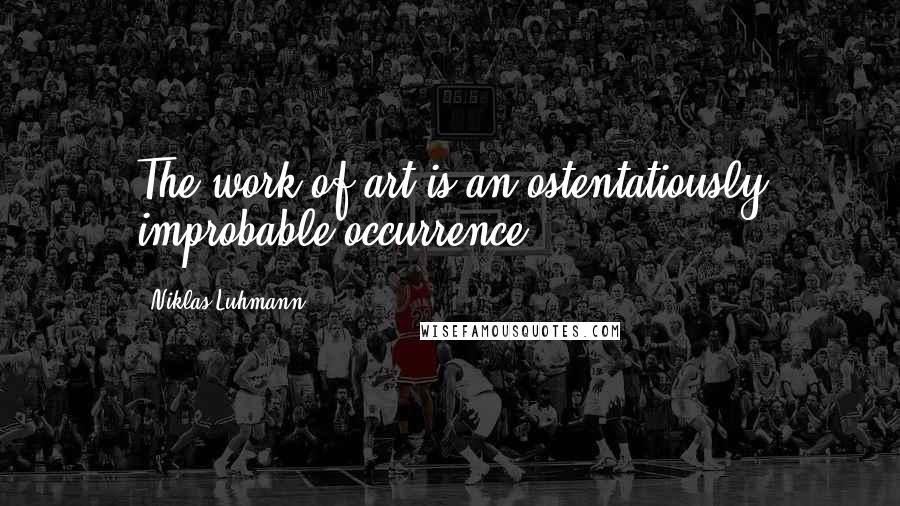 Niklas Luhmann Quotes: The work of art is an ostentatiously improbable occurrence.