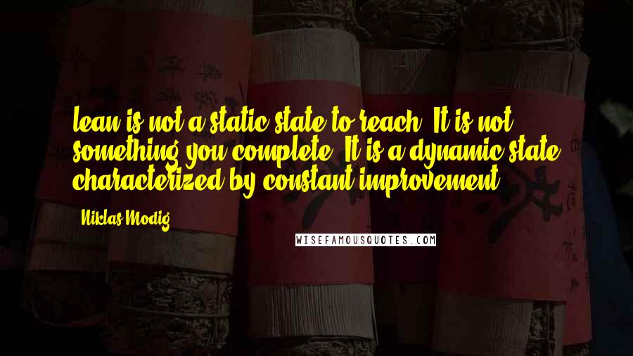 Niklas Modig Quotes: lean is not a static state to reach. It is not something you complete. It is a dynamic state characterized by constant improvement.