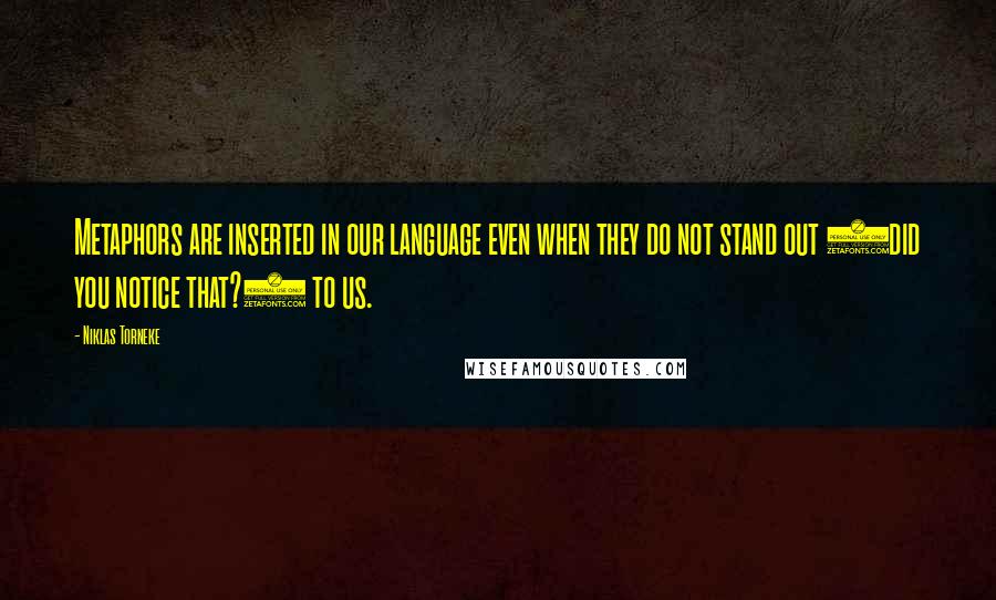 Niklas Torneke Quotes: Metaphors are inserted in our language even when they do not stand out (did you notice that?) to us.