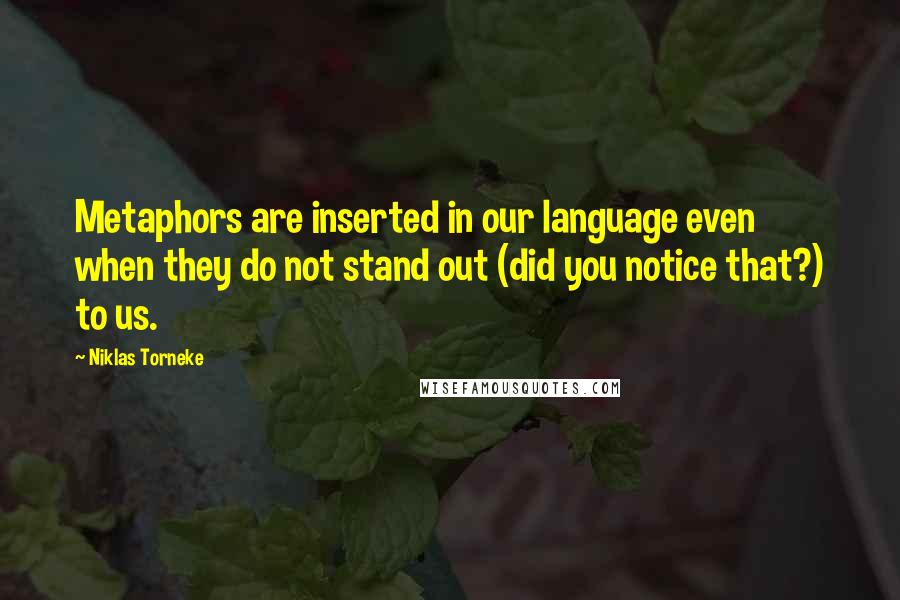 Niklas Torneke Quotes: Metaphors are inserted in our language even when they do not stand out (did you notice that?) to us.