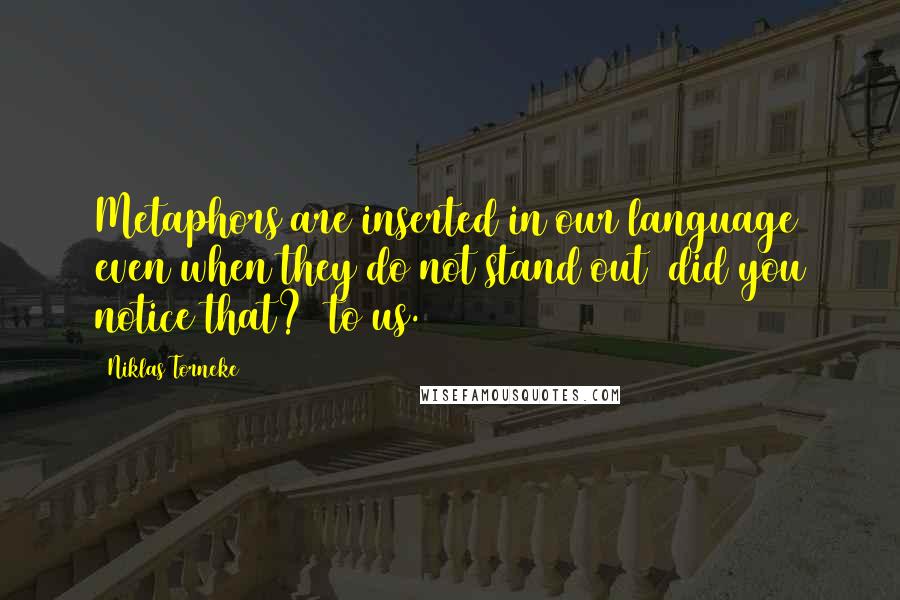 Niklas Torneke Quotes: Metaphors are inserted in our language even when they do not stand out (did you notice that?) to us.