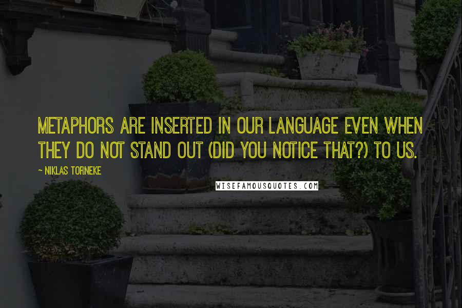 Niklas Torneke Quotes: Metaphors are inserted in our language even when they do not stand out (did you notice that?) to us.