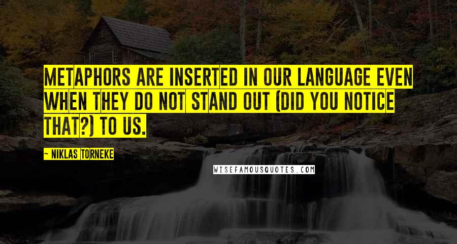 Niklas Torneke Quotes: Metaphors are inserted in our language even when they do not stand out (did you notice that?) to us.