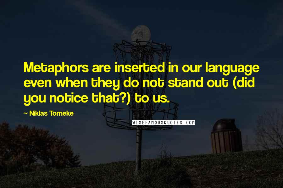 Niklas Torneke Quotes: Metaphors are inserted in our language even when they do not stand out (did you notice that?) to us.