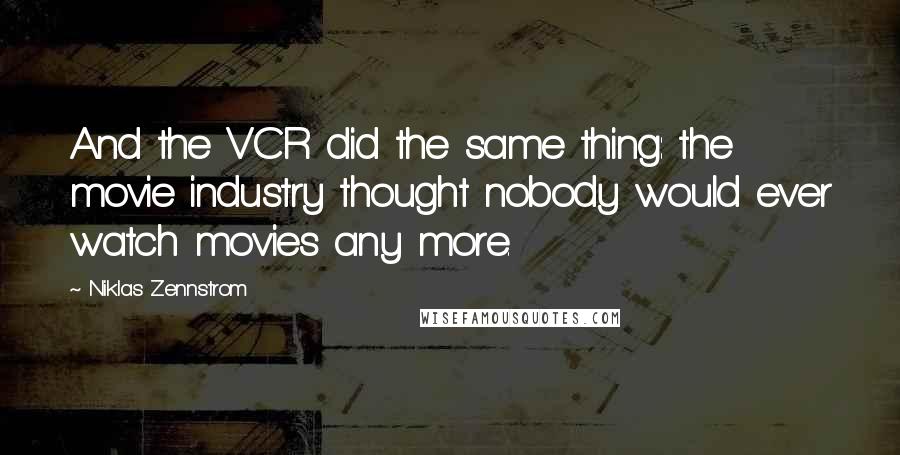 Niklas Zennstrom Quotes: And the VCR did the same thing: the movie industry thought nobody would ever watch movies any more.