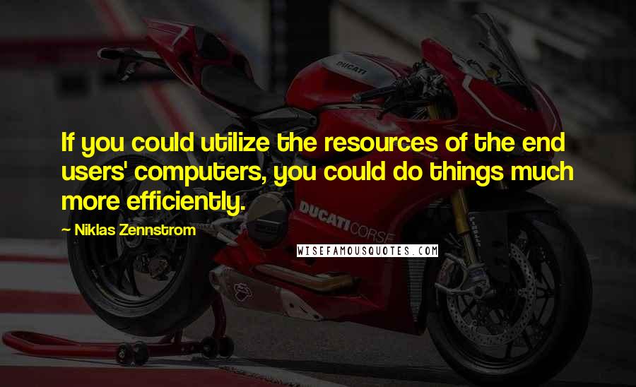 Niklas Zennstrom Quotes: If you could utilize the resources of the end users' computers, you could do things much more efficiently.
