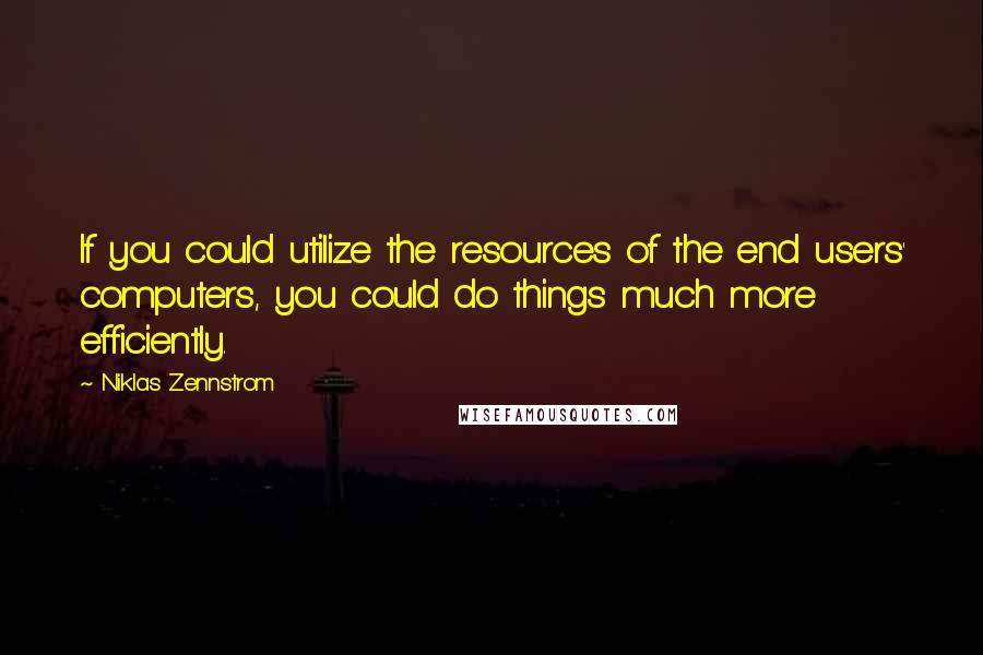 Niklas Zennstrom Quotes: If you could utilize the resources of the end users' computers, you could do things much more efficiently.