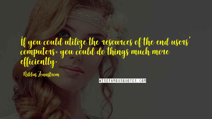 Niklas Zennstrom Quotes: If you could utilize the resources of the end users' computers, you could do things much more efficiently.