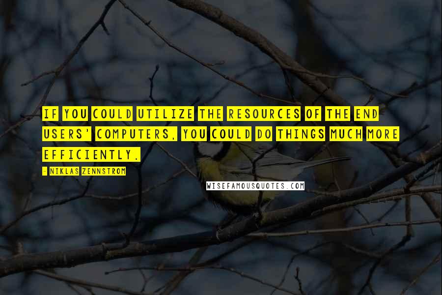 Niklas Zennstrom Quotes: If you could utilize the resources of the end users' computers, you could do things much more efficiently.