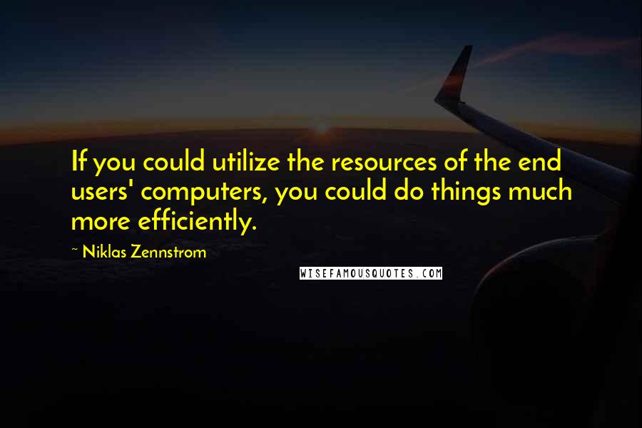 Niklas Zennstrom Quotes: If you could utilize the resources of the end users' computers, you could do things much more efficiently.