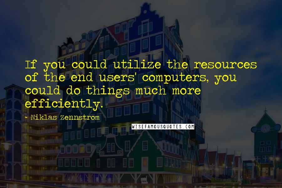 Niklas Zennstrom Quotes: If you could utilize the resources of the end users' computers, you could do things much more efficiently.