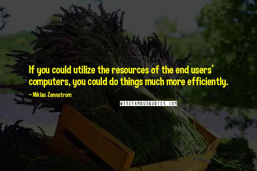 Niklas Zennstrom Quotes: If you could utilize the resources of the end users' computers, you could do things much more efficiently.