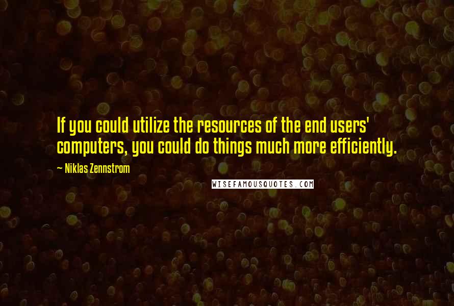 Niklas Zennstrom Quotes: If you could utilize the resources of the end users' computers, you could do things much more efficiently.