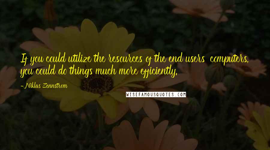 Niklas Zennstrom Quotes: If you could utilize the resources of the end users' computers, you could do things much more efficiently.