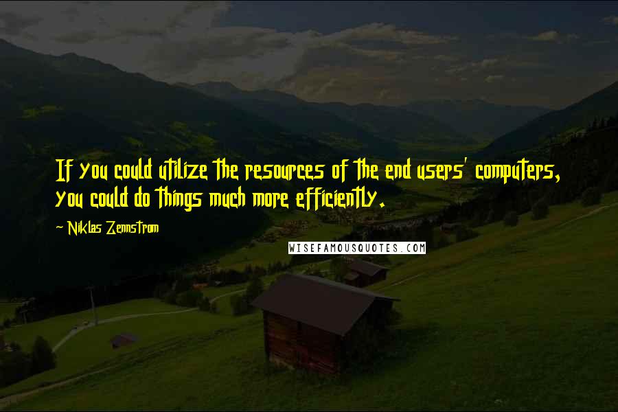 Niklas Zennstrom Quotes: If you could utilize the resources of the end users' computers, you could do things much more efficiently.