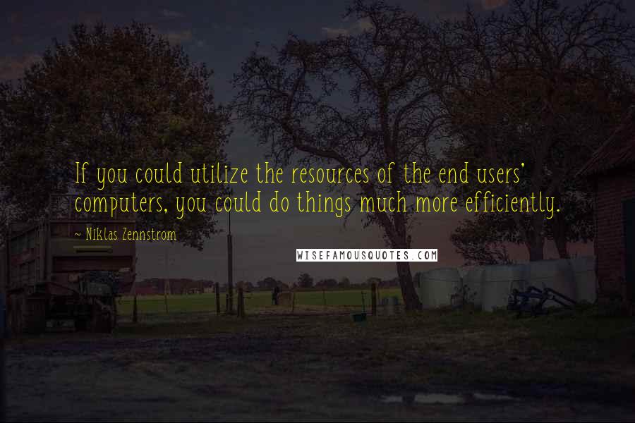 Niklas Zennstrom Quotes: If you could utilize the resources of the end users' computers, you could do things much more efficiently.