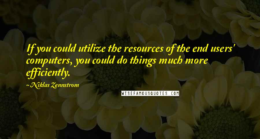 Niklas Zennstrom Quotes: If you could utilize the resources of the end users' computers, you could do things much more efficiently.