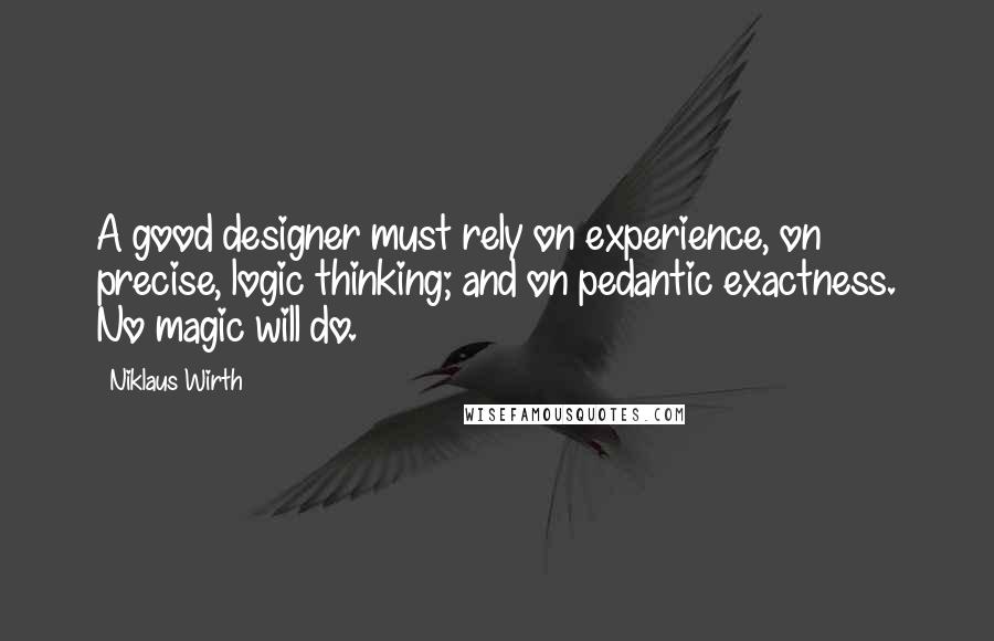 Niklaus Wirth Quotes: A good designer must rely on experience, on precise, logic thinking; and on pedantic exactness. No magic will do.