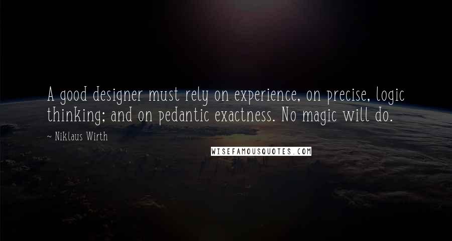 Niklaus Wirth Quotes: A good designer must rely on experience, on precise, logic thinking; and on pedantic exactness. No magic will do.