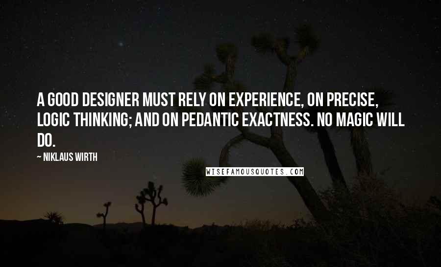 Niklaus Wirth Quotes: A good designer must rely on experience, on precise, logic thinking; and on pedantic exactness. No magic will do.