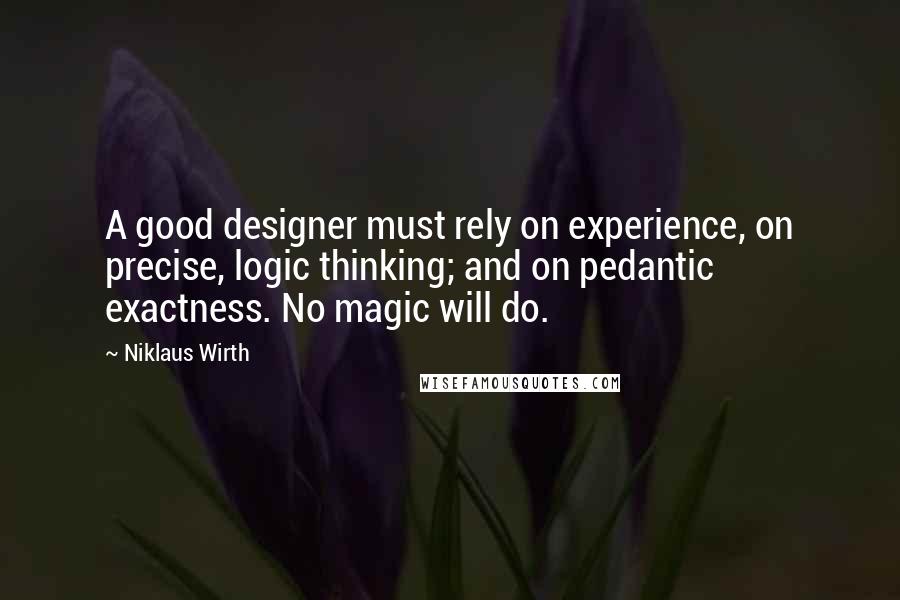 Niklaus Wirth Quotes: A good designer must rely on experience, on precise, logic thinking; and on pedantic exactness. No magic will do.