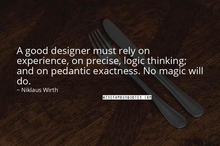 Niklaus Wirth Quotes: A good designer must rely on experience, on precise, logic thinking; and on pedantic exactness. No magic will do.