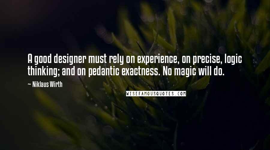 Niklaus Wirth Quotes: A good designer must rely on experience, on precise, logic thinking; and on pedantic exactness. No magic will do.