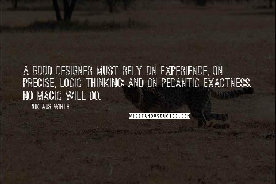 Niklaus Wirth Quotes: A good designer must rely on experience, on precise, logic thinking; and on pedantic exactness. No magic will do.