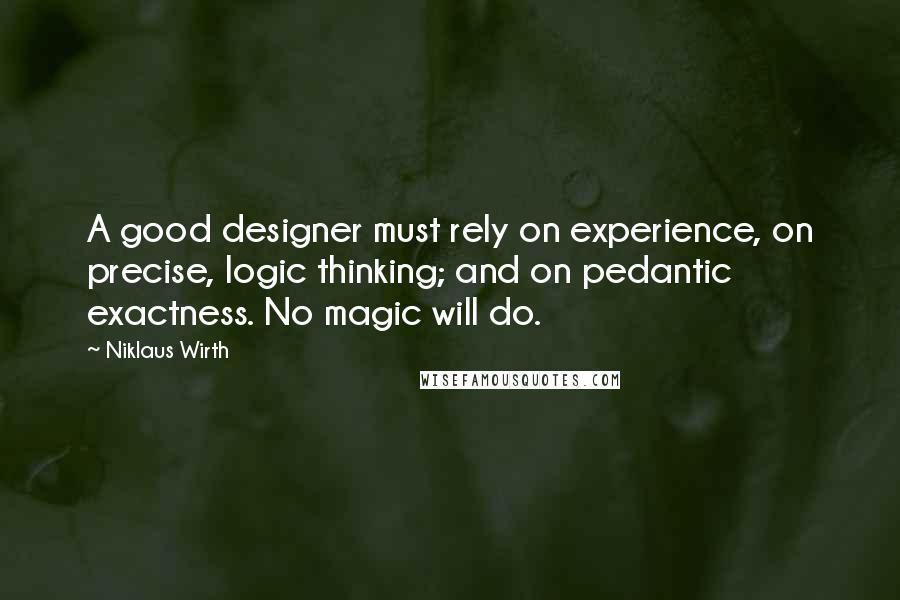 Niklaus Wirth Quotes: A good designer must rely on experience, on precise, logic thinking; and on pedantic exactness. No magic will do.