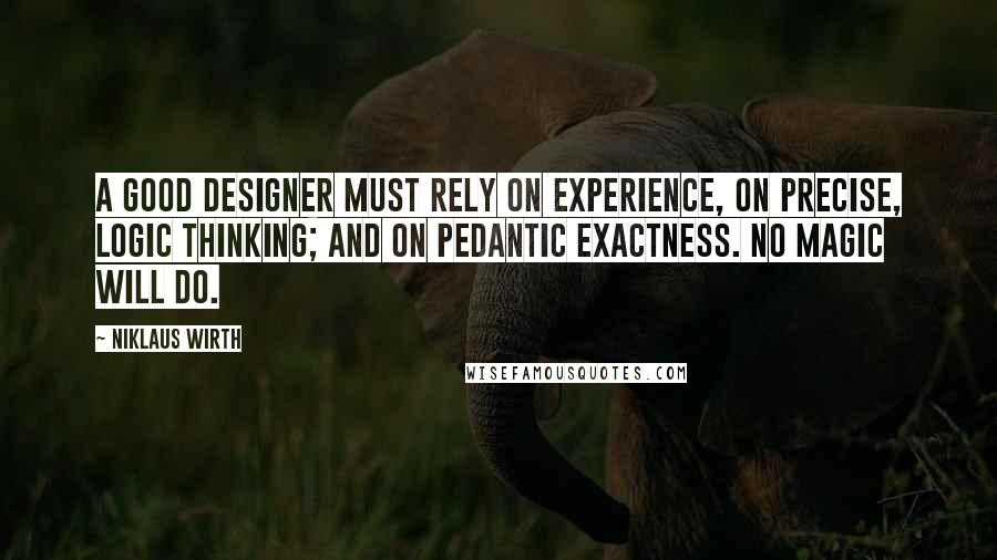 Niklaus Wirth Quotes: A good designer must rely on experience, on precise, logic thinking; and on pedantic exactness. No magic will do.