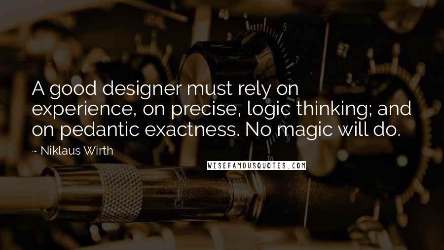 Niklaus Wirth Quotes: A good designer must rely on experience, on precise, logic thinking; and on pedantic exactness. No magic will do.