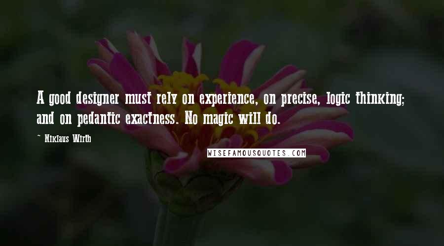 Niklaus Wirth Quotes: A good designer must rely on experience, on precise, logic thinking; and on pedantic exactness. No magic will do.