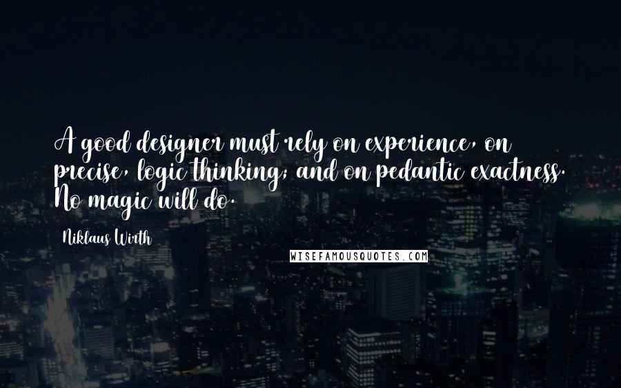 Niklaus Wirth Quotes: A good designer must rely on experience, on precise, logic thinking; and on pedantic exactness. No magic will do.