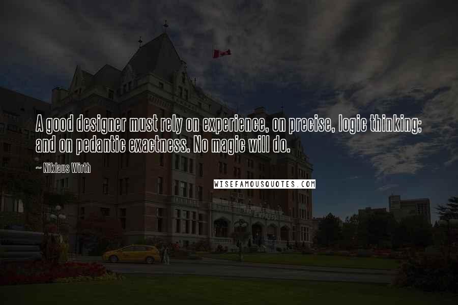 Niklaus Wirth Quotes: A good designer must rely on experience, on precise, logic thinking; and on pedantic exactness. No magic will do.