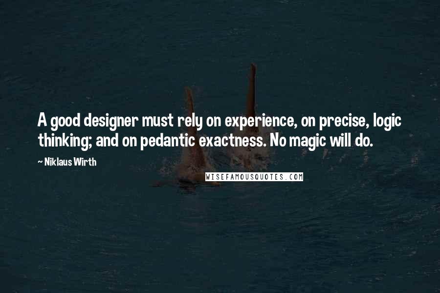 Niklaus Wirth Quotes: A good designer must rely on experience, on precise, logic thinking; and on pedantic exactness. No magic will do.