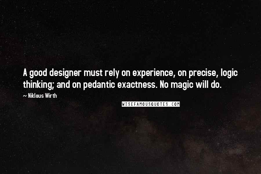 Niklaus Wirth Quotes: A good designer must rely on experience, on precise, logic thinking; and on pedantic exactness. No magic will do.