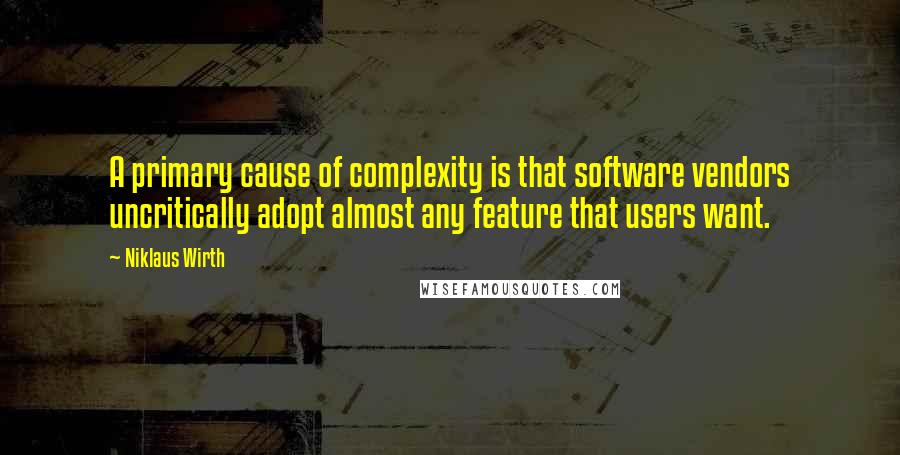 Niklaus Wirth Quotes: A primary cause of complexity is that software vendors uncritically adopt almost any feature that users want.