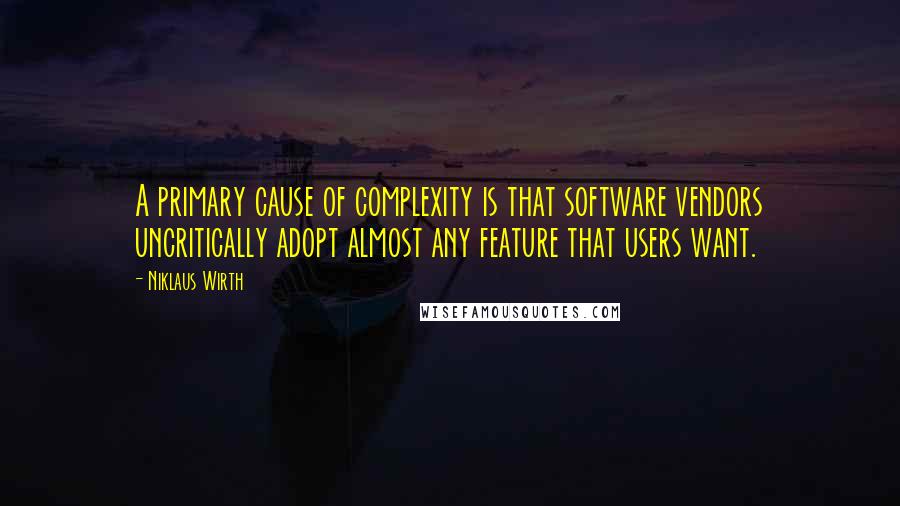 Niklaus Wirth Quotes: A primary cause of complexity is that software vendors uncritically adopt almost any feature that users want.